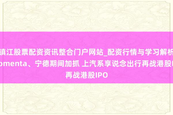 镇江股票配资资讯整合门户网站_配资行情与学习解析 Momenta、宁德期间加抓 上汽系享说念出行再战港股IPO