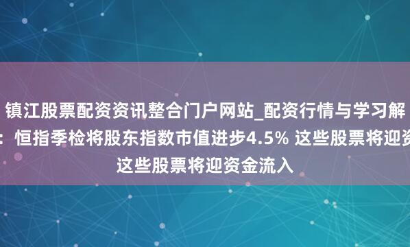 镇江股票配资资讯整合门户网站_配资行情与学习解析 高盛：恒指季检将股东指数市值进步4.5% 这些股票将迎资金流入