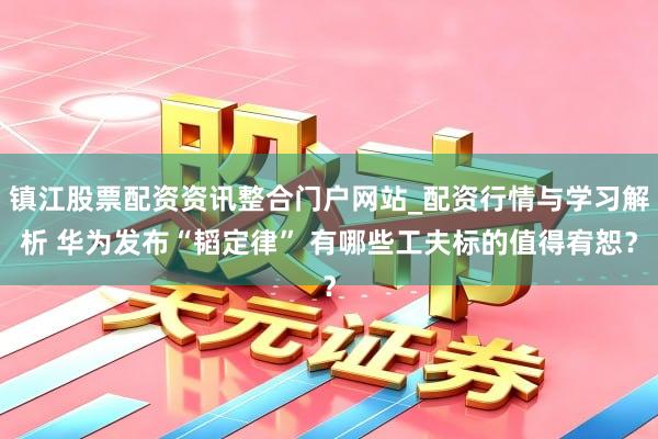 镇江股票配资资讯整合门户网站_配资行情与学习解析 华为发布“韬定律” 有哪些工夫标的值得宥恕？