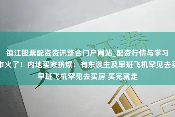 镇江股票配资资讯整合门户网站_配资行情与学习解析 香港楼市火了！内地买家挤爆：有东谈主及早班飞机罕见去买房 买完就走