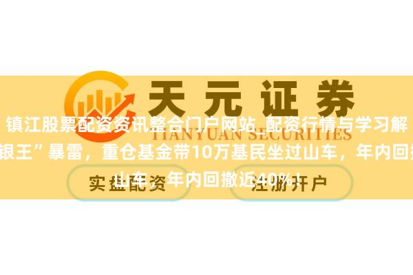镇江股票配资资讯整合门户网站_配资行情与学习解析 百亿“银王”暴雷，重仓基金带10万基民坐过山车，年内回撤近40%！