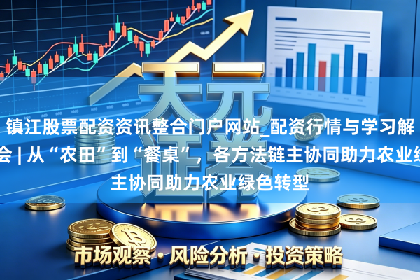 镇江股票配资资讯整合门户网站_配资行情与学习解析 链博会 | 从“农田”到“餐桌”，各方法链主协同助力农业绿色转型