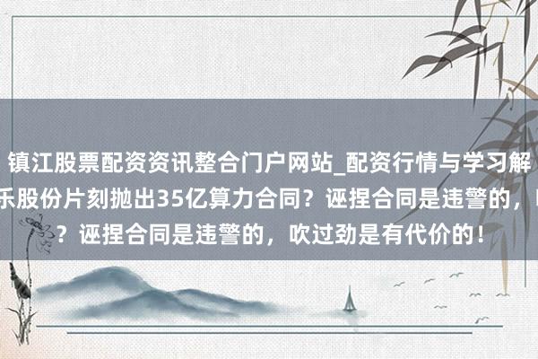 镇江股票配资资讯整合门户网站_配资行情与学习解析 “精品壳股”高乐股份片刻抛出35亿算力合同？诬捏合同是违警的，吹过劲是有代价的！