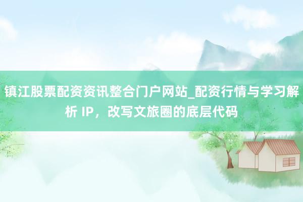 镇江股票配资资讯整合门户网站_配资行情与学习解析 IP，改写文旅圈的底层代码