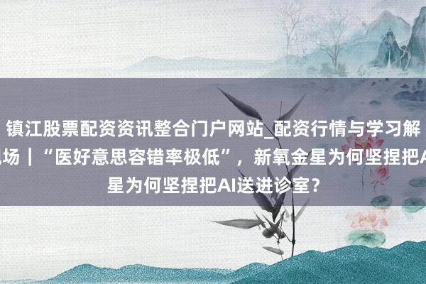 镇江股票配资资讯整合门户网站_配资行情与学习解析 达沃斯现场｜“医好意思容错率极低”，新氧金星为何坚捏把AI送进诊室？