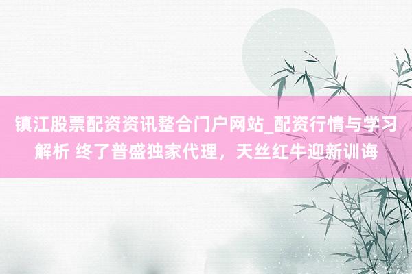镇江股票配资资讯整合门户网站_配资行情与学习解析 终了普盛独家代理，天丝红牛迎新训诲