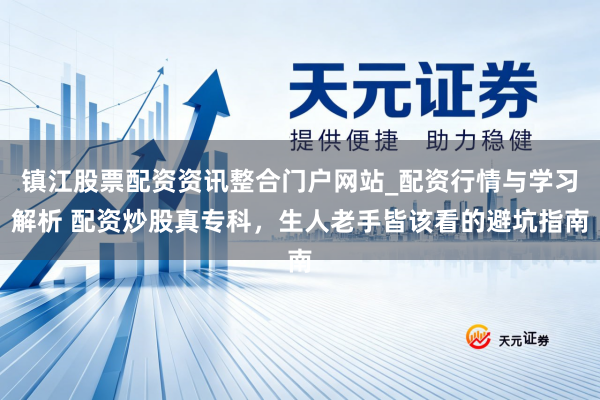 镇江股票配资资讯整合门户网站_配资行情与学习解析 配资炒股真专科，生人老手皆该看的避坑指南