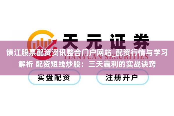 镇江股票配资资讯整合门户网站_配资行情与学习解析 配资短线炒股：三天赢利的实战诀窍