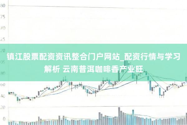 镇江股票配资资讯整合门户网站_配资行情与学习解析 云南普洱咖啡香产业旺