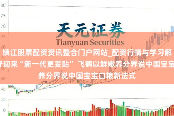镇江股票配资资讯整合门户网站_配资行情与学习解析 63年死守迎来“新一代更妥贴” 飞鹤以鲜嫩养分界说中国宝宝口粮新法式