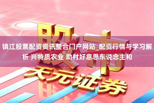 镇江股票配资资讯整合门户网站_配资行情与学习解析 兴特质农业 助村好意思东说念主和