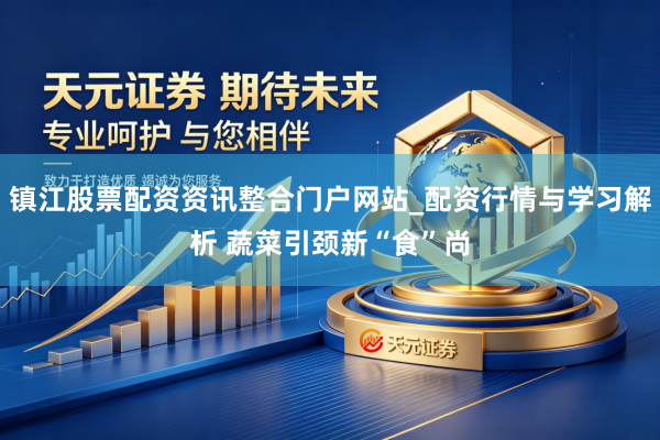 镇江股票配资资讯整合门户网站_配资行情与学习解析 蔬菜引颈新“食”尚