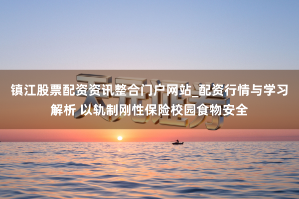 镇江股票配资资讯整合门户网站_配资行情与学习解析 以轨制刚性保险校园食物安全
