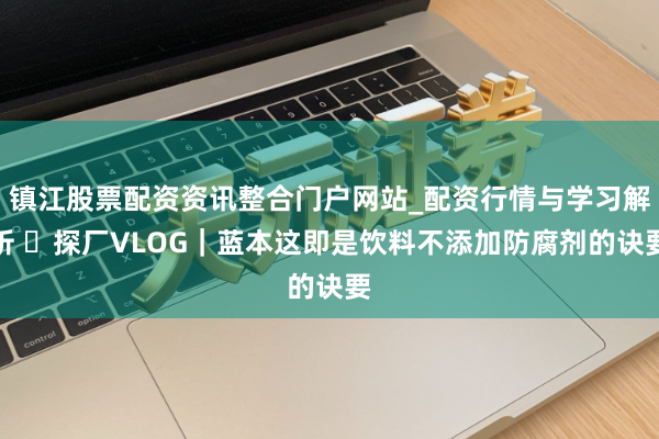 镇江股票配资资讯整合门户网站_配资行情与学习解析 ​探厂VLOG｜蓝本这即是饮料不添加防腐剂的诀要