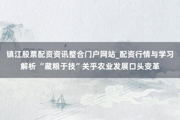镇江股票配资资讯整合门户网站_配资行情与学习解析 “藏粮于技”关乎农业发展口头变革