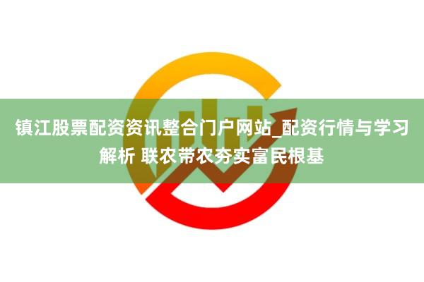 镇江股票配资资讯整合门户网站_配资行情与学习解析 联农带农夯实富民根基