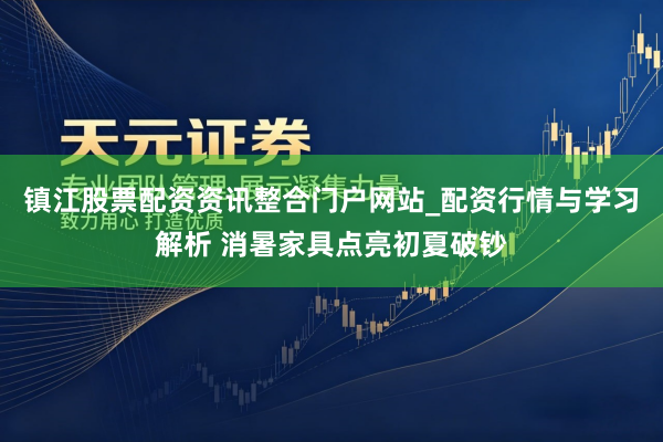 镇江股票配资资讯整合门户网站_配资行情与学习解析 消暑家具点亮初夏破钞