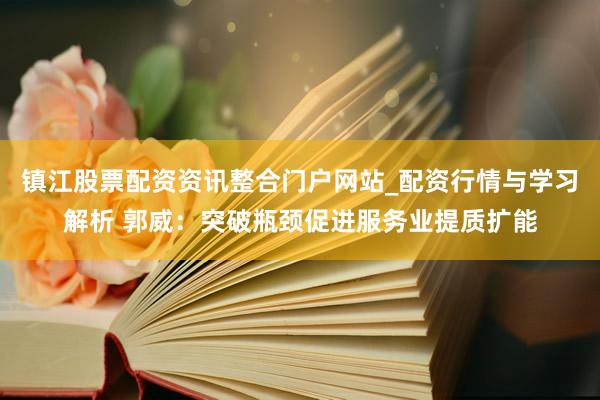 镇江股票配资资讯整合门户网站_配资行情与学习解析 郭威：突破瓶颈促进服务业提质扩能